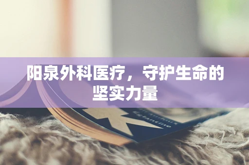 阳泉外科医疗，守护生命的坚实力量