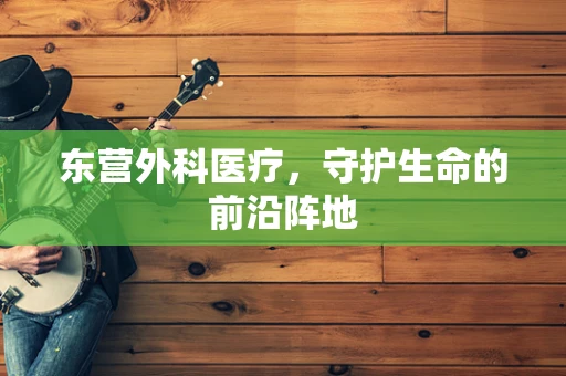 东营外科医疗，守护生命的前沿阵地