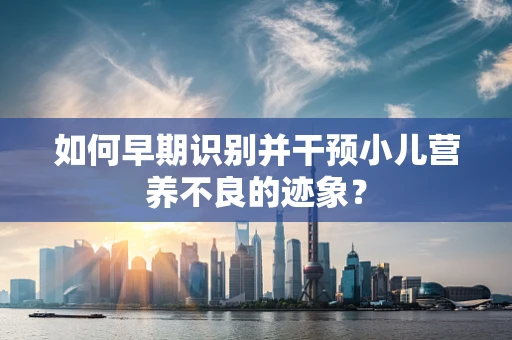如何早期识别并干预小儿营养不良的迹象？