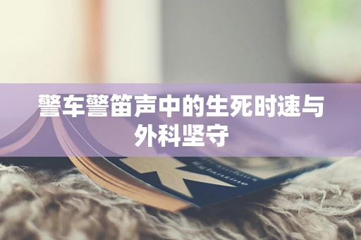 警车警笛声中的生死时速与外科坚守