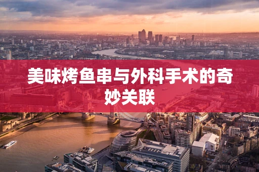 美味烤鱼串与外科手术的奇妙关联