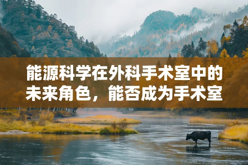 能源科学在外科手术室中的未来角色，能否成为手术室的新‘能源’？