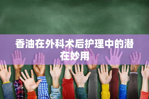 香油在外科术后护理中的潜在妙用