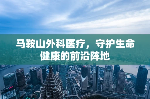 马鞍山外科医疗，守护生命健康的前沿阵地