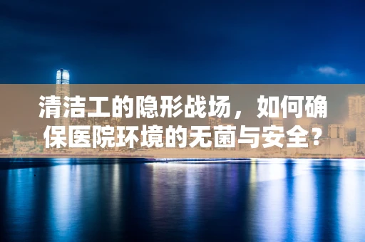 清洁工的隐形战场，如何确保医院环境的无菌与安全？