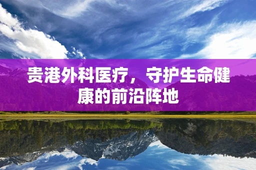 贵港外科医疗，守护生命健康的前沿阵地