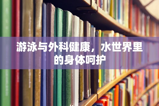 游泳与外科健康，水世界里的身体呵护
