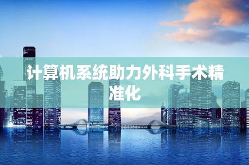 计算机系统助力外科手术精准化