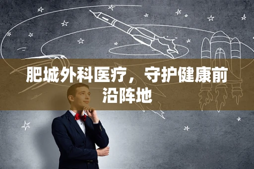 肥城外科医疗，守护健康前沿阵地