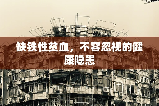 缺铁性贫血，不容忽视的健康隐患