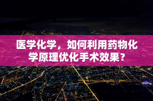 医学化学，如何利用药物化学原理优化手术效果？