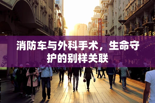消防车与外科手术，生命守护的别样关联