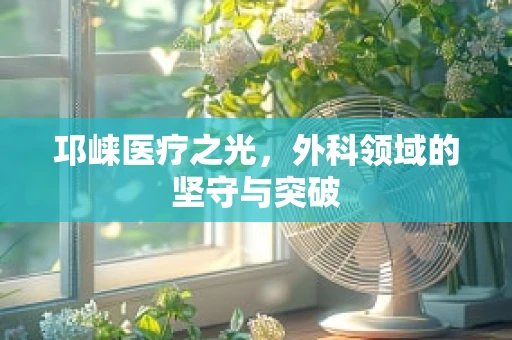 邛崃医疗之光，外科领域的坚守与突破