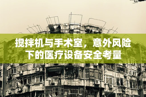 搅拌机与手术室，意外风险下的医疗设备安全考量