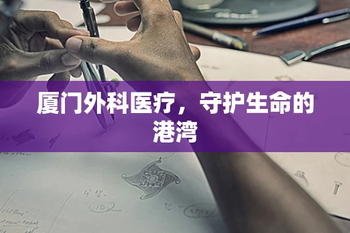 厦门外科医疗，守护生命的港湾
