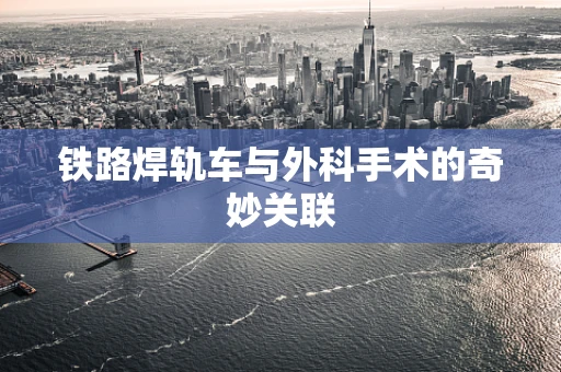 铁路焊轨车与外科手术的奇妙关联