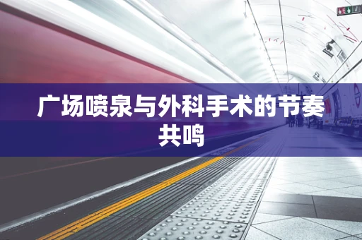 广场喷泉与外科手术的节奏共鸣