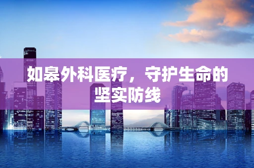 如皋外科医疗，守护生命的坚实防线