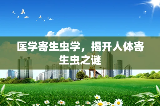 医学寄生虫学，揭开人体寄生虫之谜