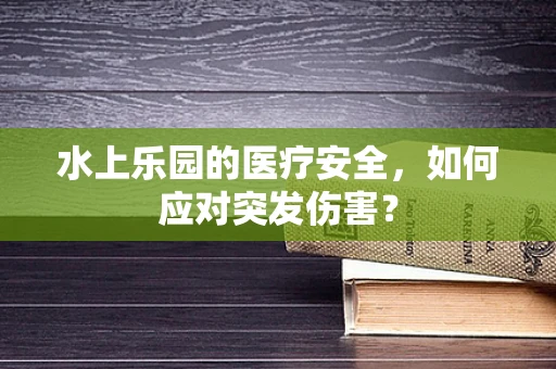 水上乐园的医疗安全，如何应对突发伤害？