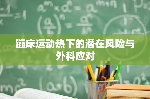 蹦床运动热下的潜在风险与外科应对