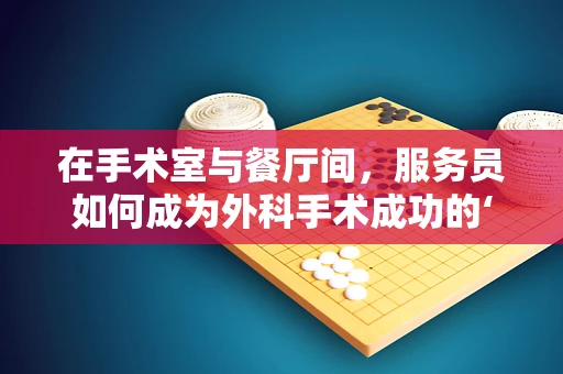 在手术室与餐厅间，服务员如何成为外科手术成功的‘隐形助手’？