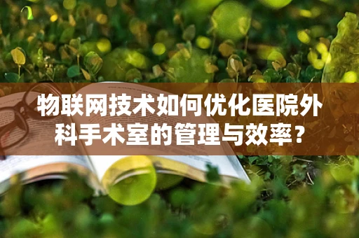 物联网技术如何优化医院外科手术室的管理与效率？