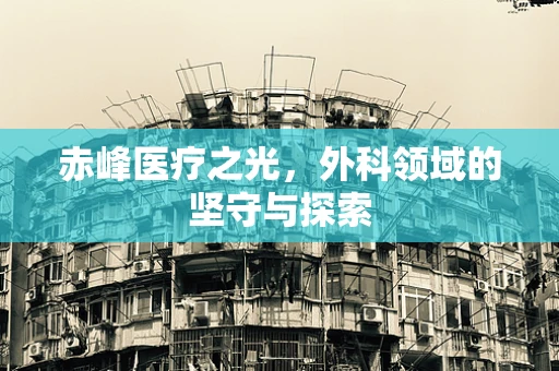 赤峰医疗之光，外科领域的坚守与探索