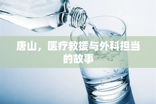 唐山，医疗救援与外科担当的故事