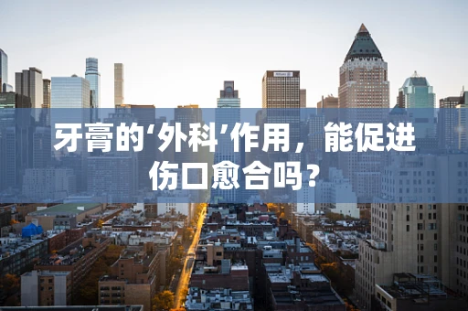 牙膏的‘外科’作用，能促进伤口愈合吗？