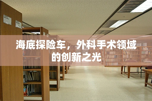 海底探险车，外科手术领域的创新之光