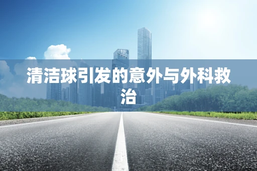 清洁球引发的意外与外科救治