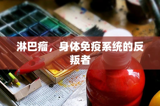 淋巴瘤，身体免疫系统的反叛者