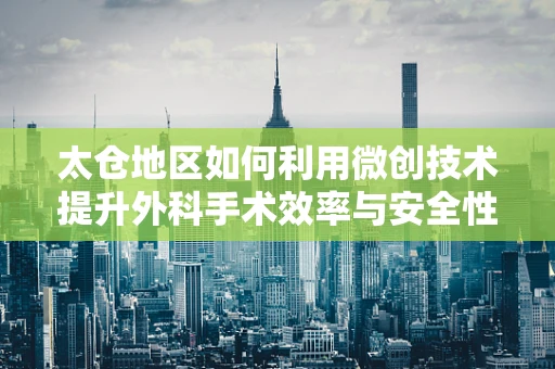 太仓地区如何利用微创技术提升外科手术效率与安全性？