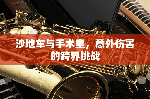 沙地车与手术室，意外伤害的跨界挑战