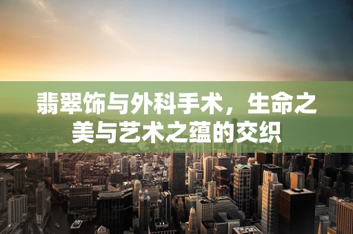 翡翠饰与外科手术，生命之美与艺术之蕴的交织
