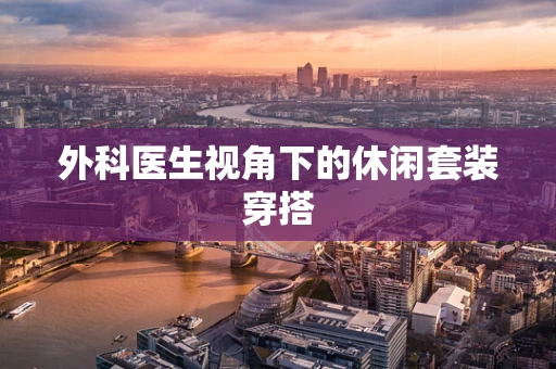 外科医生视角下的休闲套装穿搭