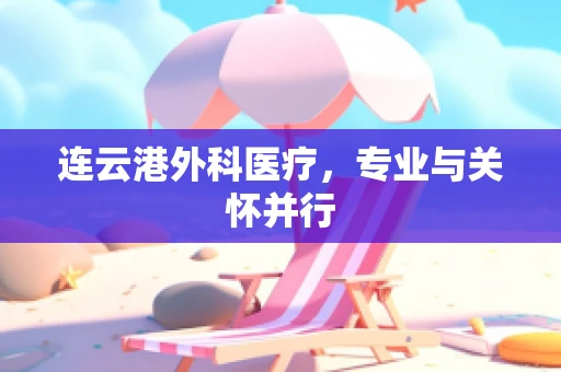 连云港外科医疗，专业与关怀并行