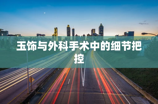 玉饰与外科手术中的细节把控