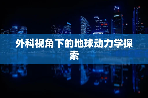 外科视角下的地球动力学探索