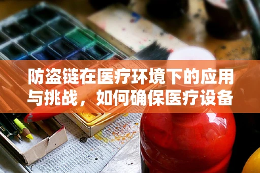 防盗链在医疗环境下的应用与挑战，如何确保医疗设备安全？
