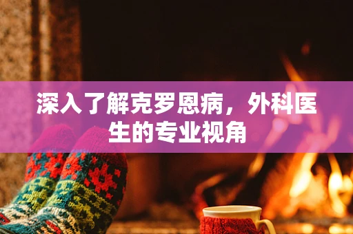 深入了解克罗恩病，外科医生的专业视角