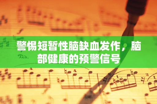 警惕短暂性脑缺血发作，脑部健康的预警信号