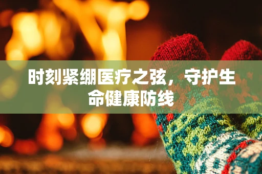 时刻紧绷医疗之弦，守护生命健康防线