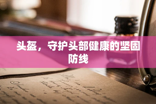 头盔，守护头部健康的坚固防线