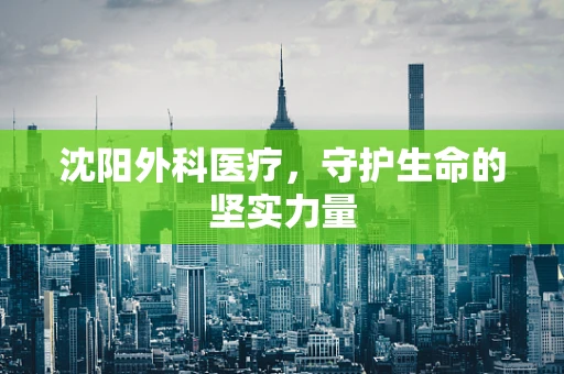 沈阳外科医疗，守护生命的坚实力量