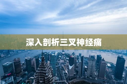 深入剖析三叉神经痛