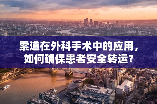 索道在外科手术中的应用，如何确保患者安全转运？