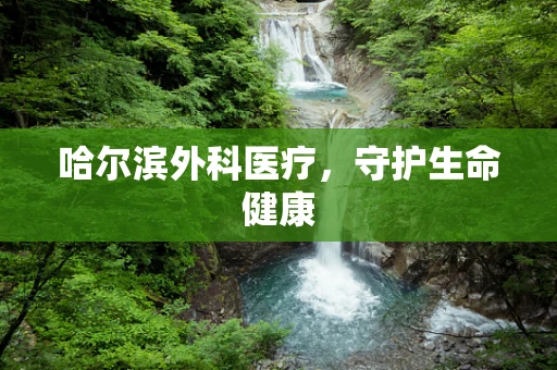 哈尔滨外科医疗，守护生命健康