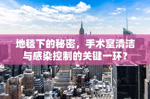地毯下的秘密，手术室清洁与感染控制的关键一环？